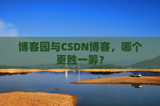 博客园与CSDN博客，哪个更胜一筹？